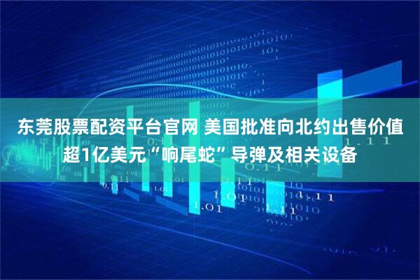 东莞股票配资平台官网 美国批准向北约出售价值超1亿美元“响尾蛇”导弹及相关设备