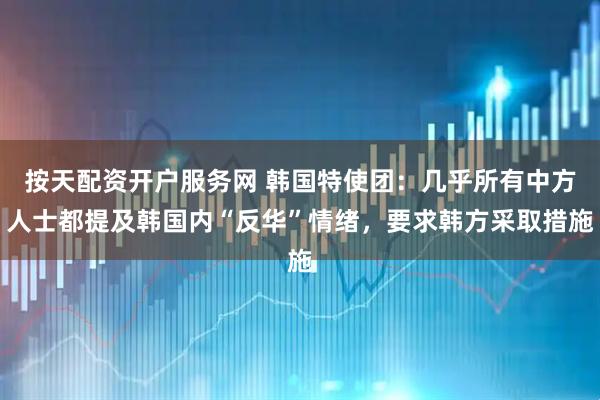 按天配资开户服务网 韩国特使团：几乎所有中方人士都提及韩国内“反华”情绪，要求韩方采取措施