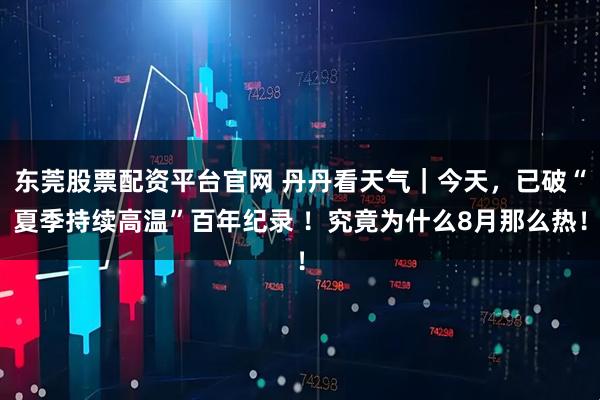 东莞股票配资平台官网 丹丹看天气｜今天，已破“夏季持续高温”百年纪录 ！究竟为什么8月那么热！