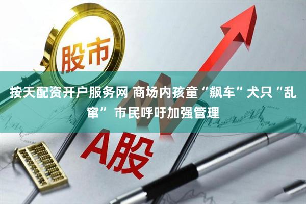 按天配资开户服务网 商场内孩童“飙车”犬只“乱窜” 市民呼吁加强管理