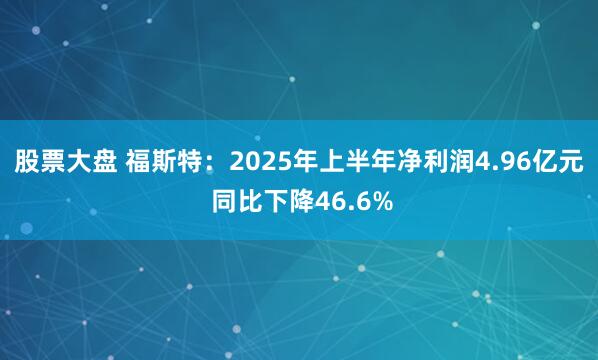 股票大盘 福斯特：2025年上半年净利润4.96亿元 同比下降46.6%