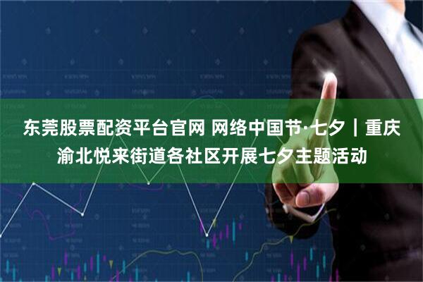 东莞股票配资平台官网 网络中国节·七夕｜重庆渝北悦来街道各社区开展七夕主题活动