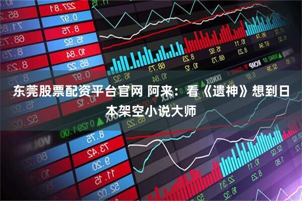 东莞股票配资平台官网 阿来：看《遗神》想到日本架空小说大师