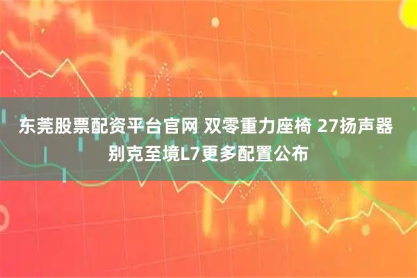 东莞股票配资平台官网 双零重力座椅 27扬声器 别克至境L7更多配置公布