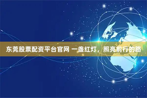 东莞股票配资平台官网 一盏红灯，照亮前行的路