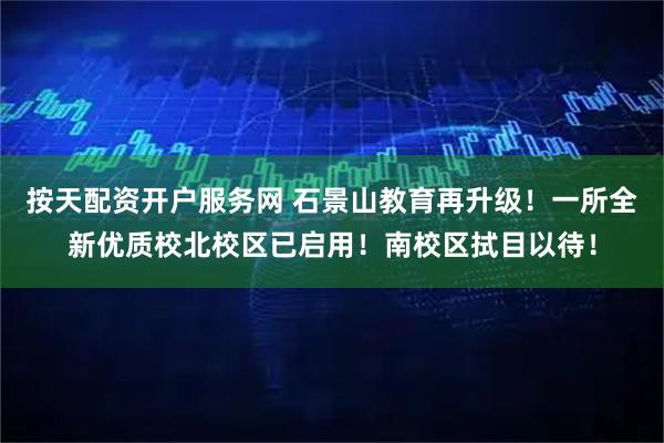 按天配资开户服务网 石景山教育再升级！一所全新优质校北校区已启用！南校区拭目以待！