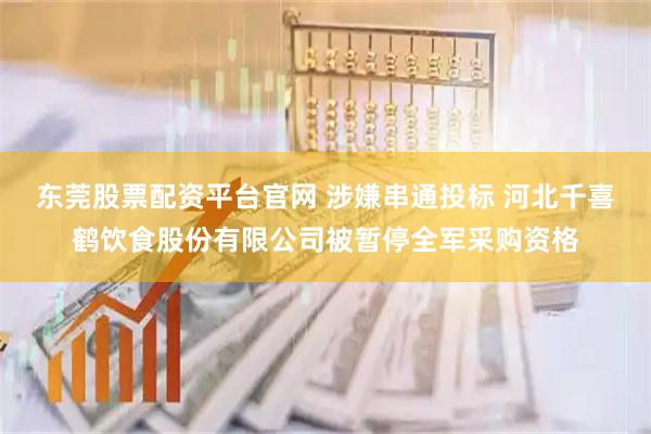 东莞股票配资平台官网 涉嫌串通投标 河北千喜鹤饮食股份有限公司被暂停全军采购资格
