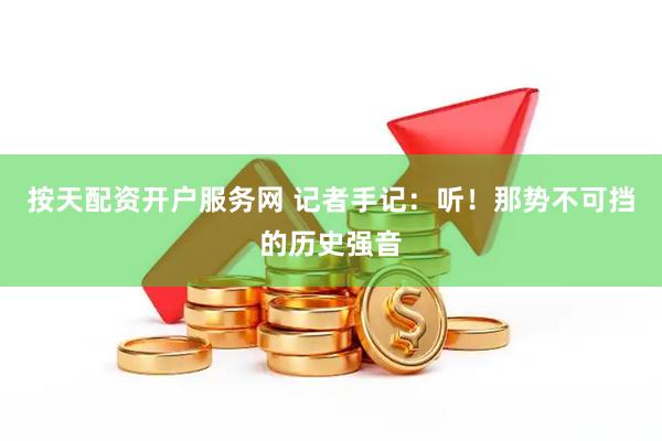 按天配资开户服务网 记者手记：听！那势不可挡的历史强音