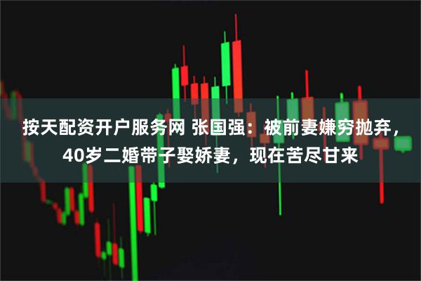 按天配资开户服务网 张国强：被前妻嫌穷抛弃，40岁二婚带子娶娇妻，现在苦尽甘来