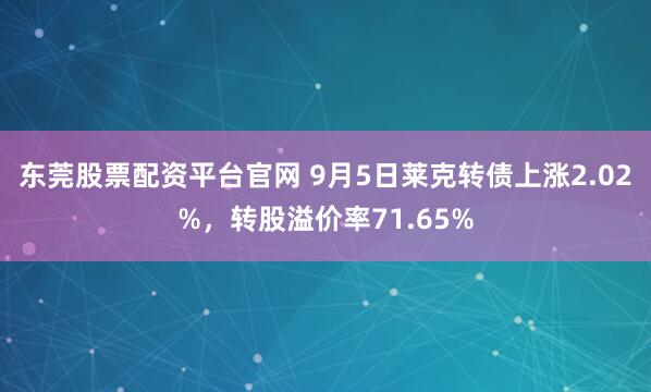 东莞股票配资平台官网 9月5日莱克转债上涨2.02%，转股溢价率71.65%