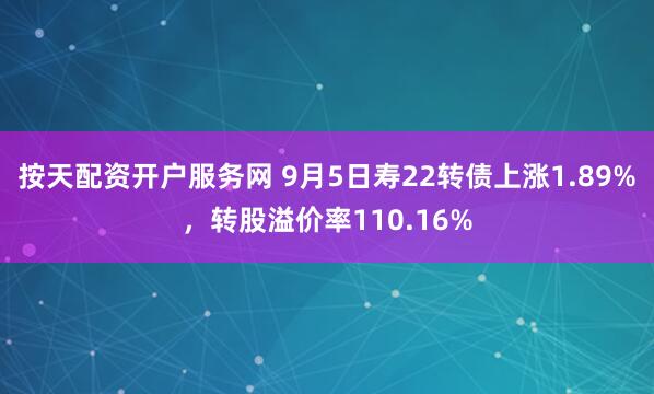 按天配资开户服务网 9月5日寿22转债上涨1.89%，转股溢价率110.16%