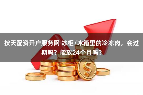 按天配资开户服务网 冰柜/冰箱里的冷冻肉，会过期吗？能放24个月吗？