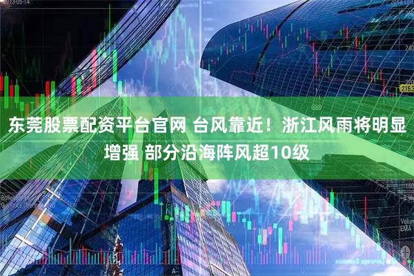 东莞股票配资平台官网 台风靠近！浙江风雨将明显增强 部分沿海阵风超10级