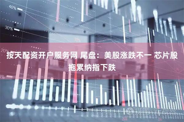 按天配资开户服务网 尾盘：美股涨跌不一 芯片股拖累纳指下跌
