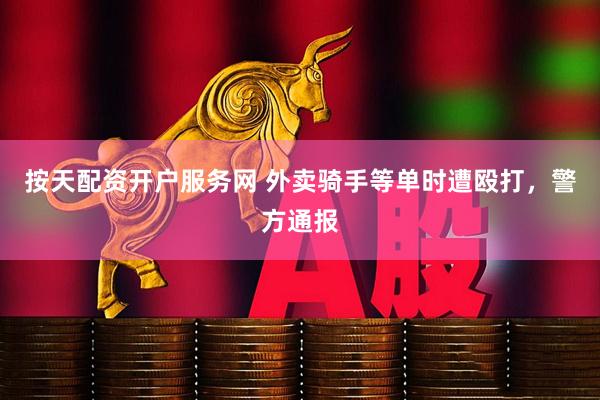 按天配资开户服务网 外卖骑手等单时遭殴打，警方通报