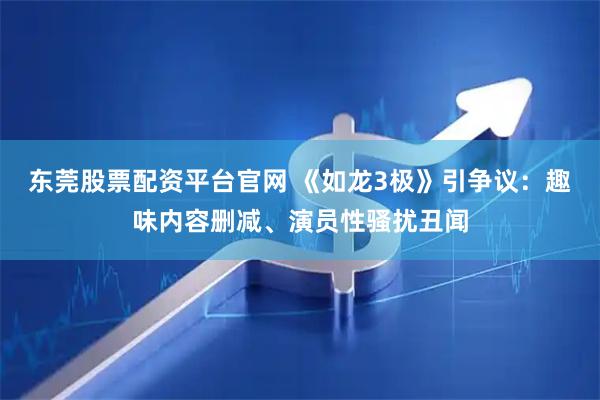 东莞股票配资平台官网 《如龙3极》引争议：趣味内容删减、演员性骚扰丑闻