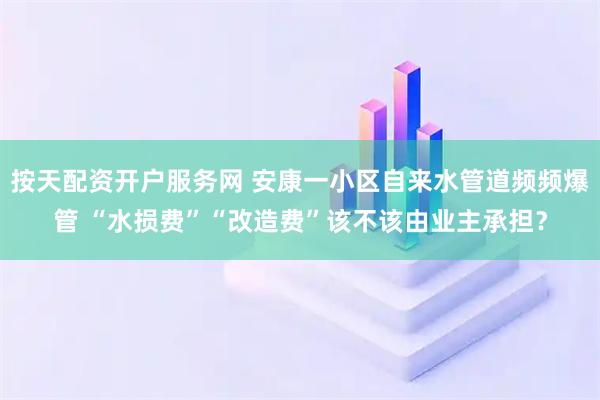按天配资开户服务网 安康一小区自来水管道频频爆管 “水损费”“改造费”该不该由业主承担？