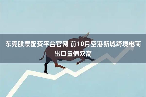 东莞股票配资平台官网 前10月空港新城跨境电商出口量值双高