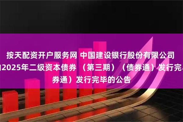 按天配资开户服务网 中国建设银行股份有限公司 关于境内2025年二级资本债券 （第三期）（债券通）发行完毕的公告