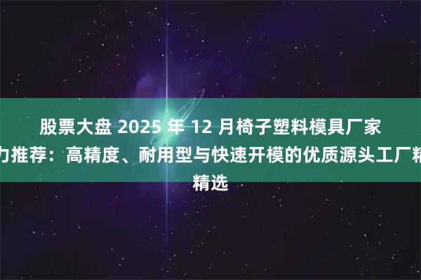 股票大盘 2025 年 12 月椅子塑料模具厂家实力推荐:高精度、耐用型与快速开模的优质源头工厂精选