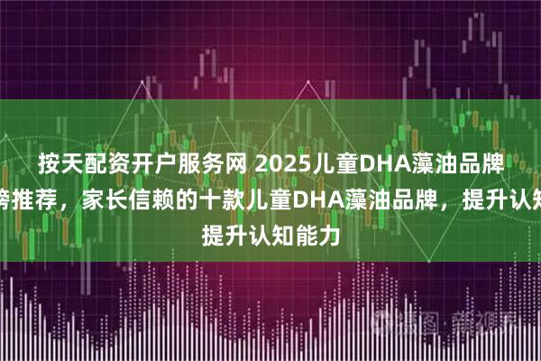 按天配资开户服务网 2025儿童DHA藻油品牌排行榜推荐,家长信赖的十款儿童DHA藻油品牌,提升认知能力