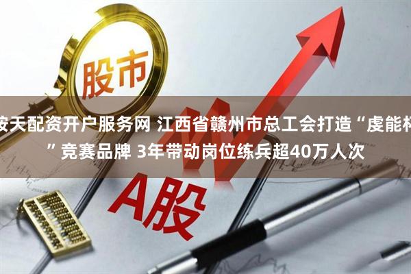 按天配资开户服务网 江西省赣州市总工会打造“虔能杯”竞赛品牌 3年带动岗位练兵超40万人次