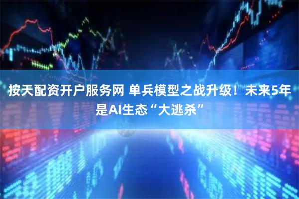 按天配资开户服务网 单兵模型之战升级！未来5年是AI生态“大逃杀”