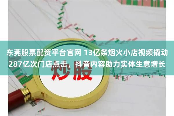东莞股票配资平台官网 13亿条烟火小店视频撬动287亿次门店点击,抖音内容助力实体生意增长