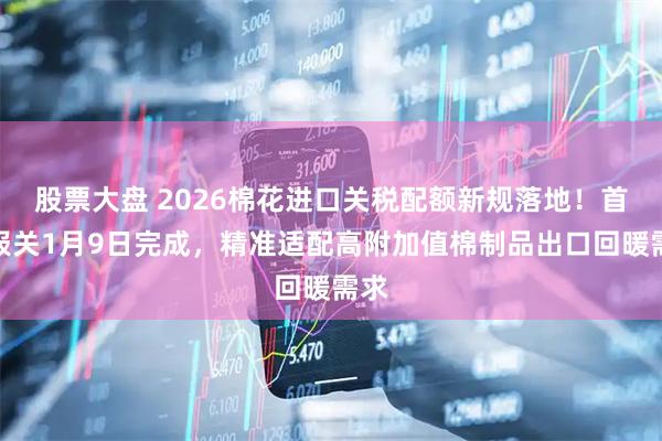 股票大盘 2026棉花进口关税配额新规落地！首批报关1月9日完成，精准适配高附加值棉制品出口回暖需求