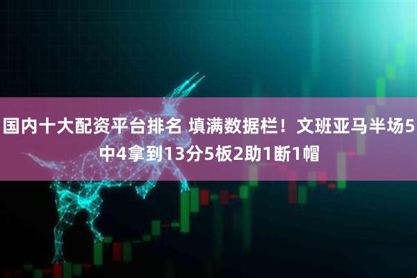 国内十大配资平台排名 填满数据栏！文班亚马半场5中4拿到13分5板2助1断1帽