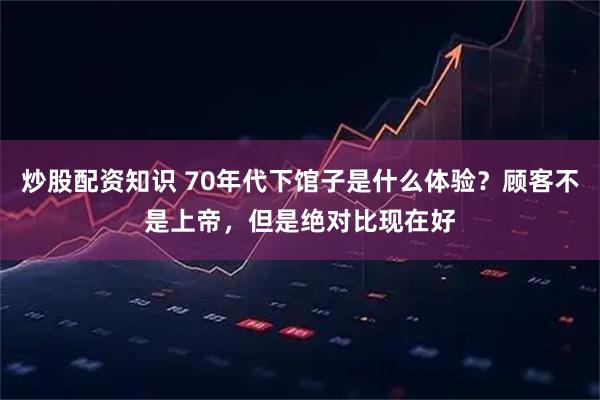 炒股配资知识 70年代下馆子是什么体验？顾客不是上帝，但是绝对比现在好