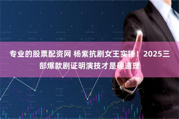 专业的股票配资网 杨紫抗剧女王实锤！2025三部爆款剧证明演技才是硬道理