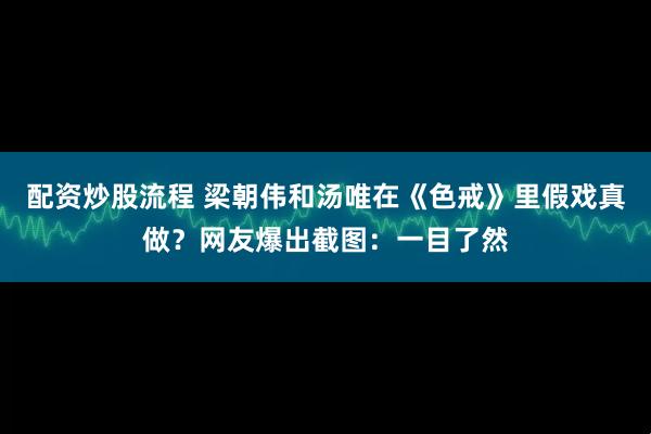 配资炒股流程 梁朝伟和汤唯在《色戒》里假戏真做？网友爆出截图：一目了然