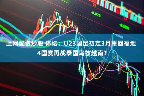 上网配资炒股 体坛：U23国足初定3月重回福地 4国赛再战泰国乌兹越南？