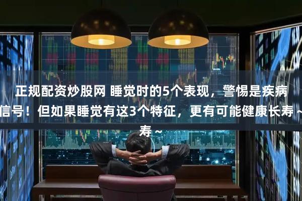 正规配资炒股网 睡觉时的5个表现，警惕是疾病信号！但如果睡觉有这3个特征，更有可能健康长寿～