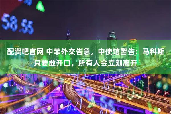 配资吧官网 中菲外交告急，中使馆警告：马科斯只要敢开口，所有人会立刻离开