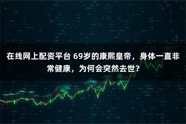 在线网上配资平台 69岁的康熙皇帝，身体一直非常健康，为何会突然去世？