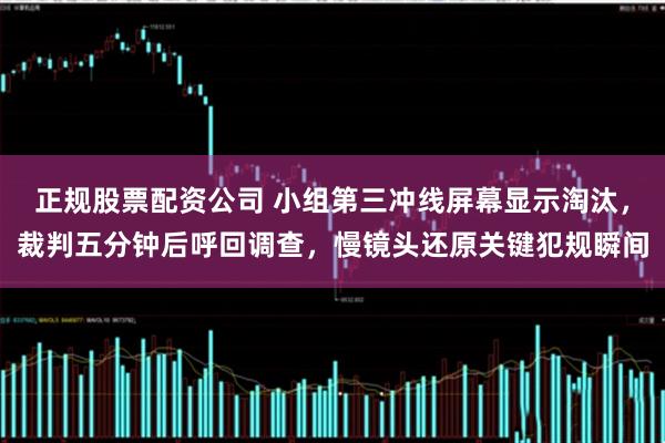 正规股票配资公司 小组第三冲线屏幕显示淘汰，裁判五分钟后呼回调查，慢镜头还原关键犯规瞬间