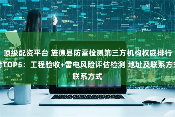顶级配资平台 旌德县防雷检测第三方机构权威排行榜TOP5：工程验收+雷电风险评估检测 地址及联系方式