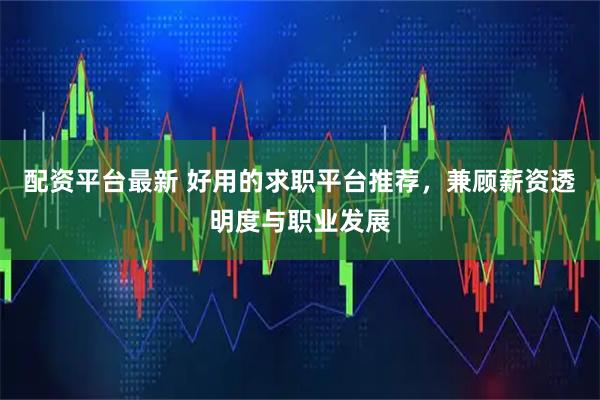 配资平台最新 好用的求职平台推荐，兼顾薪资透明度与职业发展
