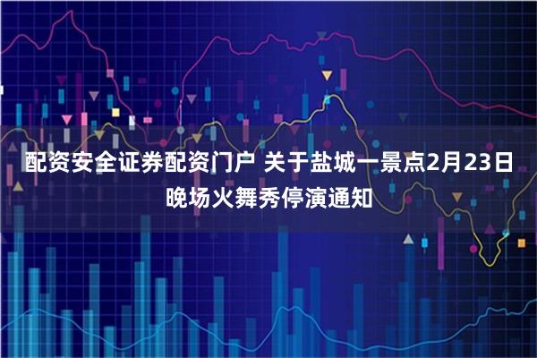 配资安全证券配资门户 关于盐城一景点2月23日晚场火舞秀停演通知