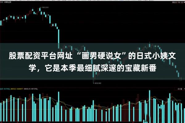 股票配资平台网址 “画男硬说女”的日式小姨文学,它是本季最细腻深邃的宝藏新番