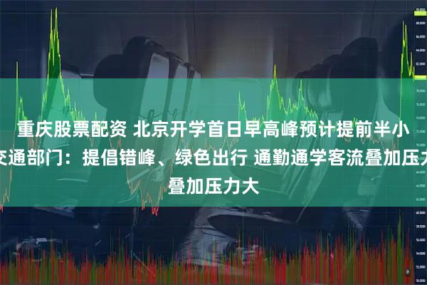 重庆股票配资 北京开学首日早高峰预计提前半小时交通部门:提倡错峰、绿色出行 通勤通学客流叠加压力大