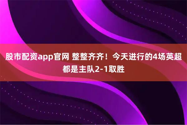 股市配资app官网 整整齐齐！今天进行的4场英超都是主队2-1取胜