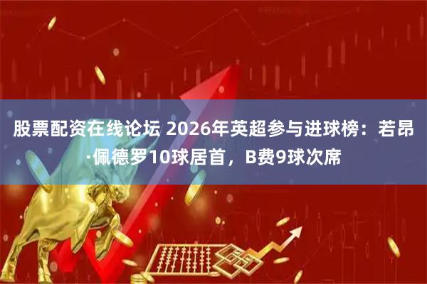 股票配资在线论坛 2026年英超参与进球榜：若昂·佩德罗10球居首，B费9球次席