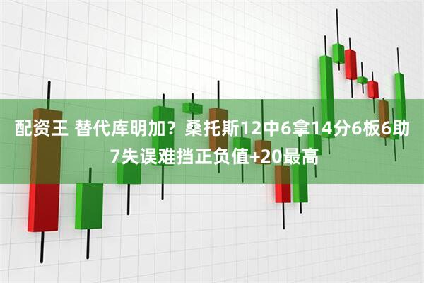 配资王 替代库明加？桑托斯12中6拿14分6板6助 7失误难挡正负值+20最高