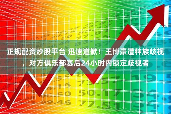 正规配资炒股平台 迅速道歉！王博豪遭种族歧视，对方俱乐部赛后24小时内锁定歧视者