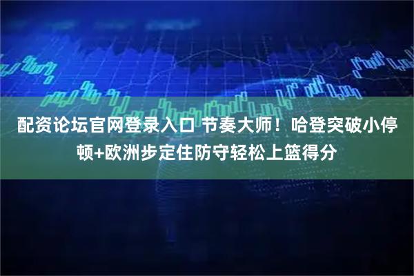 配资论坛官网登录入口 节奏大师！哈登突破小停顿+欧洲步定住防守轻松上篮得分