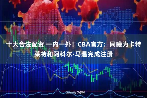 十大合法配资 一内一外！CBA官方：同曦为卡特莱特和阿科尔·马温完成注册