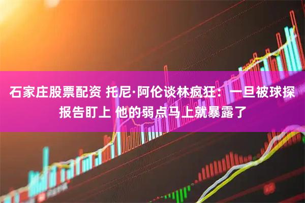 石家庄股票配资 托尼·阿伦谈林疯狂：一旦被球探报告盯上 他的弱点马上就暴露了